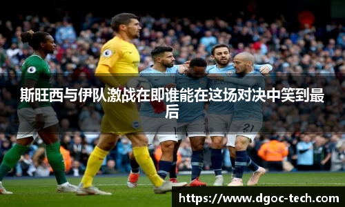 斯旺西与伊队激战在即谁能在这场对决中笑到最后
